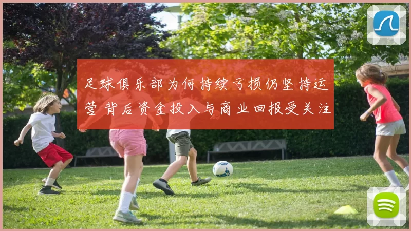 足球俱乐部为何持续亏损仍坚持运营 背后资金投入与商业回报受关注