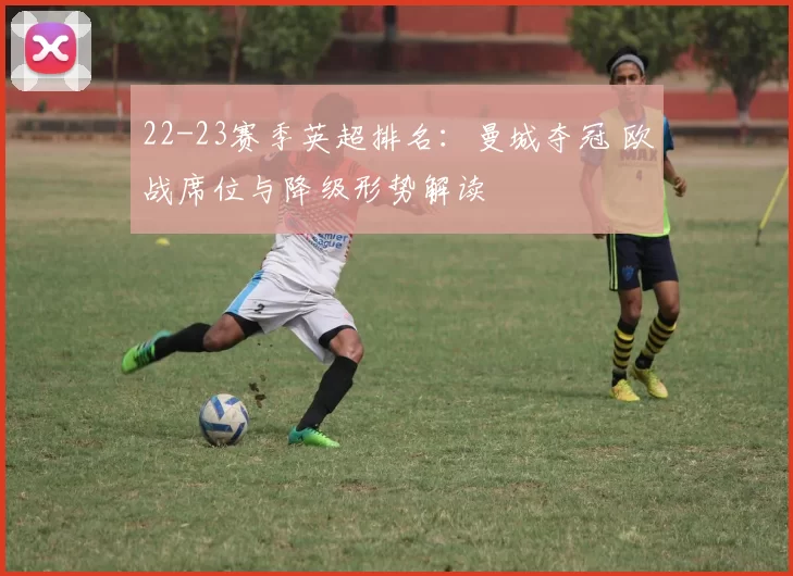 22-23赛季英超排名：曼城夺冠 欧战席位与降级形势解读