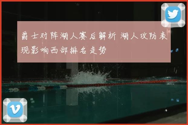 爵士对阵湖人赛后解析 湖人攻防表现影响西部排名走势