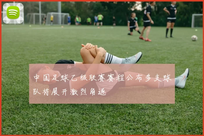 中国足球乙级联赛赛程公布多支球队将展开激烈角逐