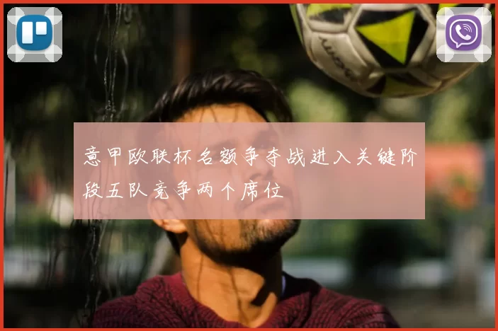 意甲欧联杯名额争夺战进入关键阶段五队竞争两个席位