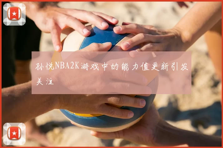 孙悦NBA2K游戏中的能力值更新引发关注