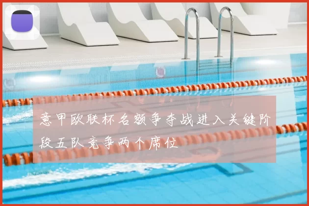 意甲欧联杯名额争夺战进入关键阶段五队竞争两个席位