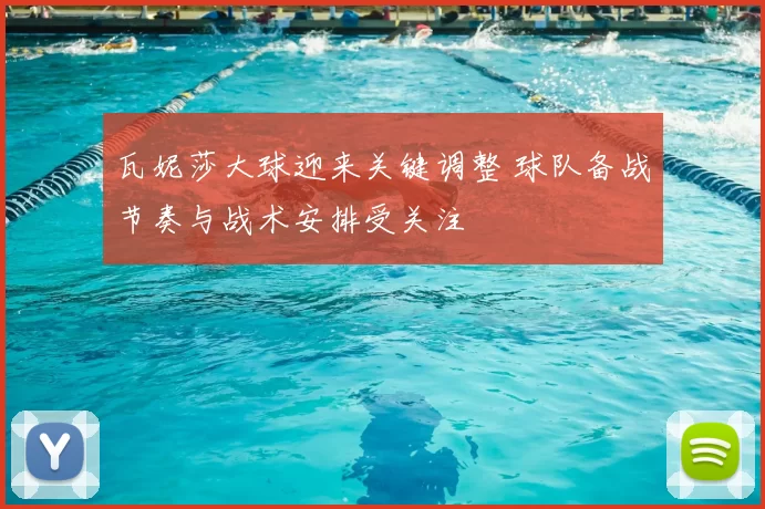 瓦妮莎大球迎来关键调整 球队备战节奏与战术安排受关注