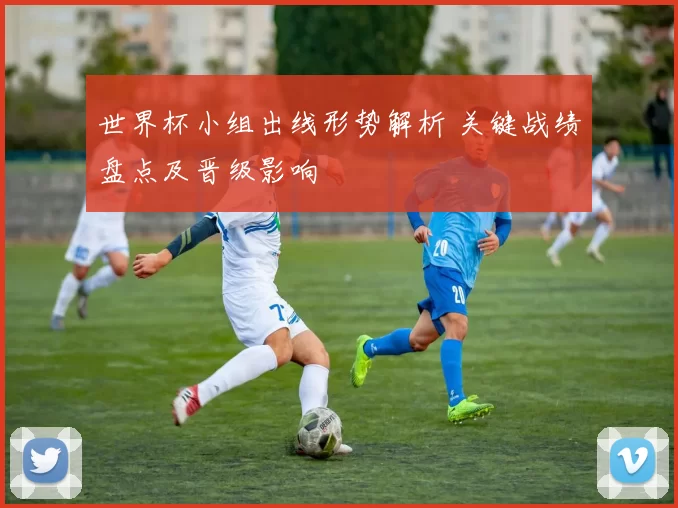 世界杯小组出线形势解析 关键战绩盘点及晋级影响