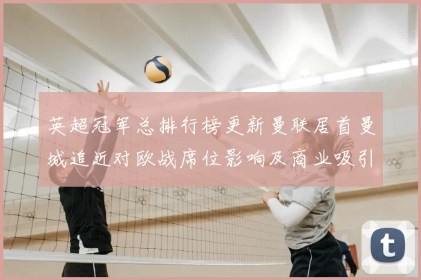 英超冠军总排行榜更新曼联居首曼城追近对欧战席位影响及商业吸引力