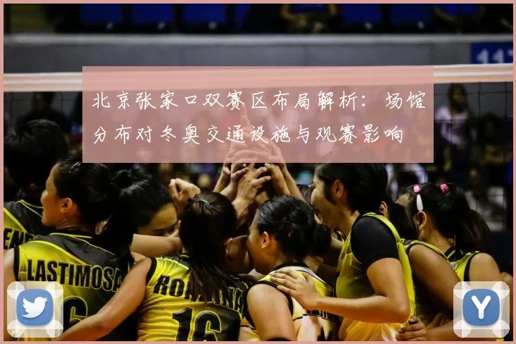北京张家口双赛区布局解析：场馆分布对冬奥交通设施与观赛影响