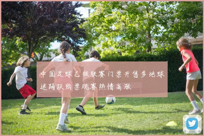 中国足球乙级联赛门票开售多地球迷踊跃购票观赛热情高涨