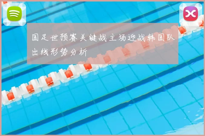 国足世预赛关键战主场迎战韩国队出线形势分析