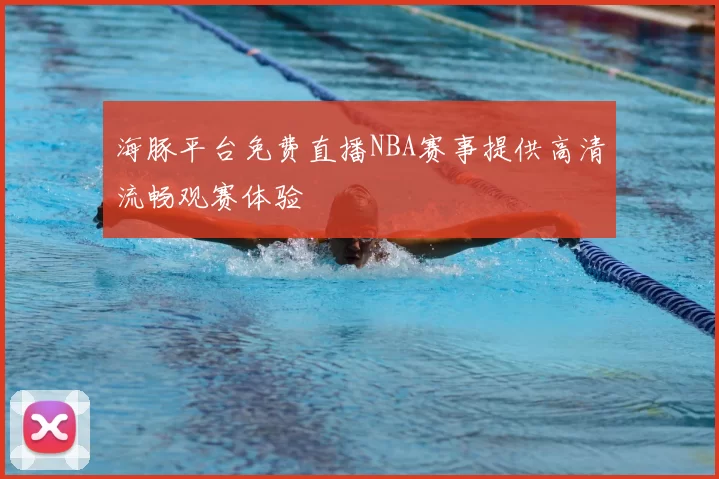 海豚平台免费直播NBA赛事提供高清流畅观赛体验