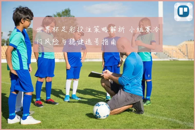 世界杯足彩投注策略解析 小组赛冷门风险与稳健选号指南