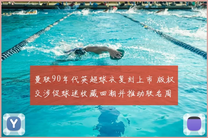 曼联90年代英超球衣复刻上市 版权交涉促球迷收藏回潮并推动联名周边