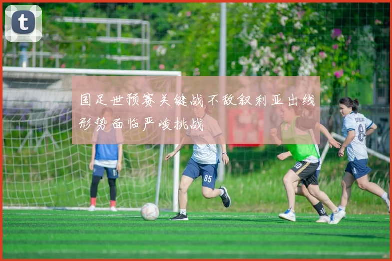 国足世预赛关键战不敌叙利亚出线形势面临严峻挑战